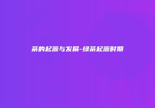 茶的起源与发展-绿茶起源时期