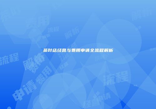茶叶店经营与费用申请全流程解析