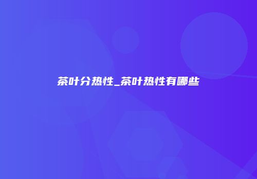 茶叶分热性_茶叶热性有哪些
