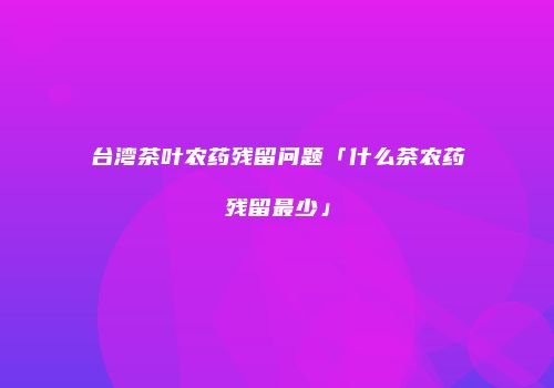台湾茶叶农药残留问题「什么茶农药残留最少」