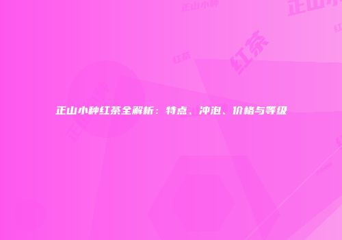 正山小种红茶全解析：特点、冲泡、价格与等级