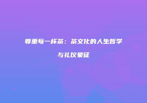 尊重每一杯茶：茶文化的人生哲学与礼仪象征