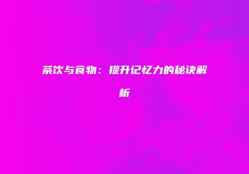 茶饮与食物：提升记忆力的秘诀解析