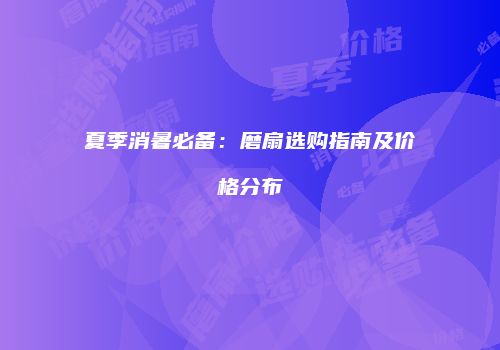 夏季消暑必备：磨扇选购指南及价格分布