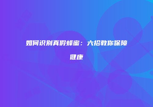 如何识别真假蜂蜜：六招教你保障健康