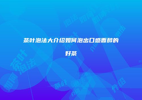 茶叶泡法大介绍如何泡出口感香醇的好茶