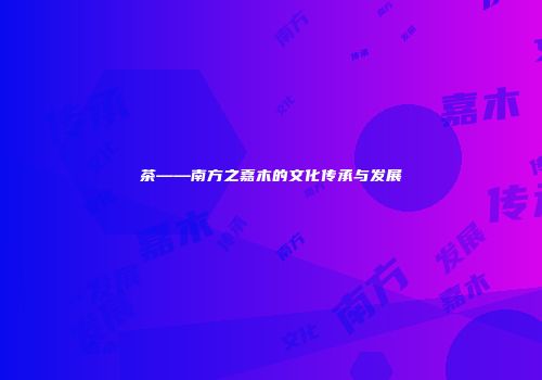 茶——南方之嘉木的文化传承与发展