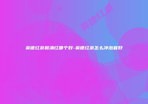 英德红茶和滇红哪个好-英德红茶怎么冲泡最好