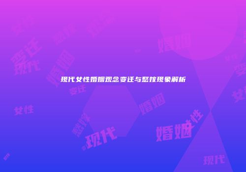 现代女性婚姻观念变迁与愁嫁现象解析