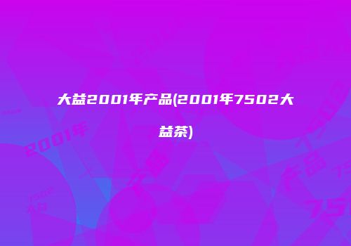 大益2001年产品(2001年7502大益茶)