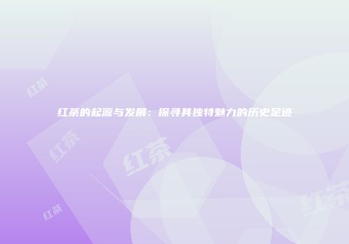 红茶的起源与发展：探寻其独特魅力的历史足迹