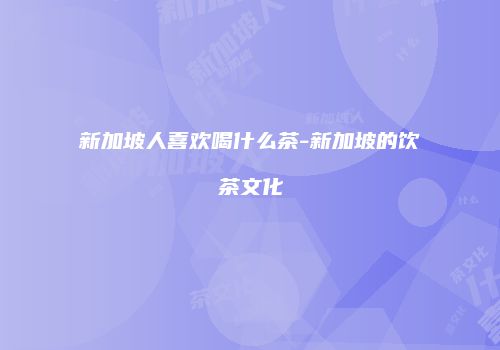 新加坡人喜欢喝什么茶-新加坡的饮茶文化