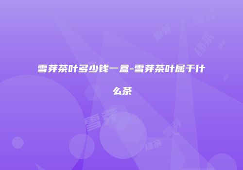 雪芽茶叶多少钱一盒-雪芽茶叶属于什么茶