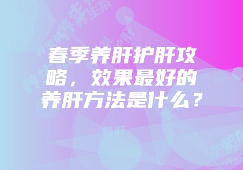 春季养肝护肝攻略，效果最好的养肝方法是什么？