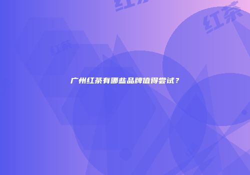 广州红茶有哪些品牌值得尝试？