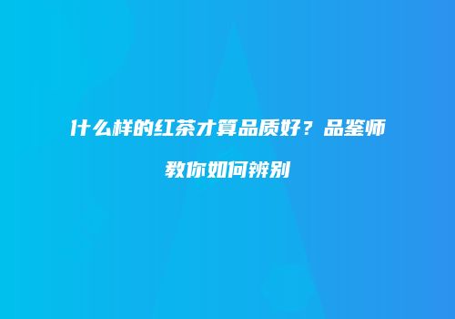 什么样的红茶才算品质好？品鉴师教你如何辨别