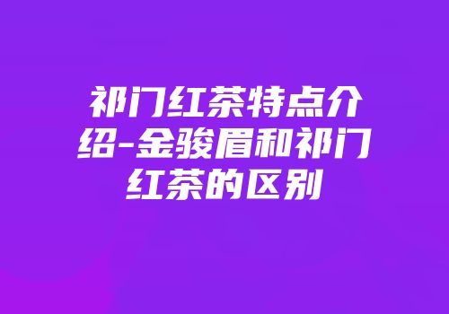 祁门红茶特点介绍-金骏眉和祁门红茶的区别