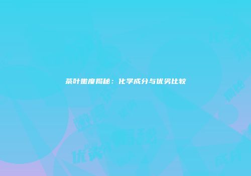 茶叶嫩度揭秘：化学成分与优劣比较