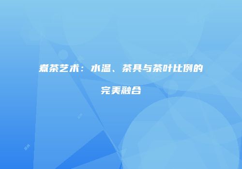 煮茶艺术：水温、茶具与茶叶比例的完美融合