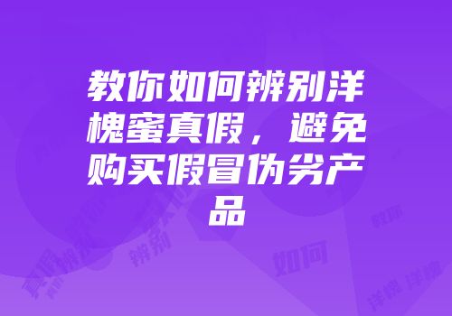 教你如何辨别洋槐蜜真假，避免购买假冒伪劣产品