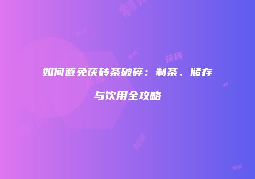 如何避免茯砖茶破碎：制茶、储存与饮用全攻略