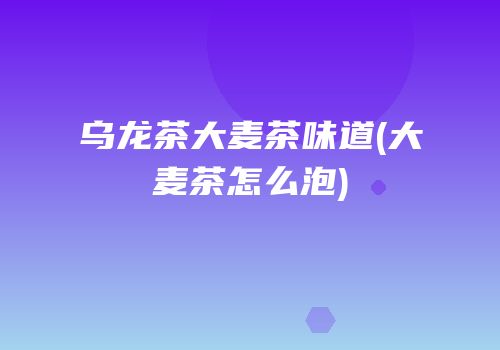 乌龙茶大麦茶味道(大麦茶怎么泡)