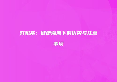有机茶：健康潮流下的优势与注意事项