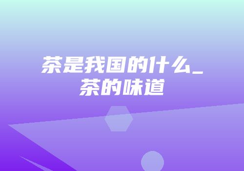 茶是我国的什么_茶的味道