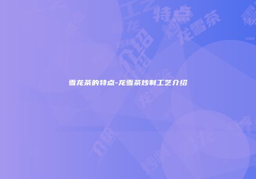 雪龙茶的特点-龙雪茶炒制工艺介绍