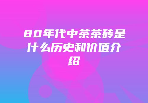 80年代中茶茶砖是什么历史和价值介绍