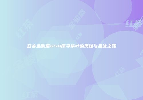 日春金骏眉650探寻茶叶的奥秘与品味之路