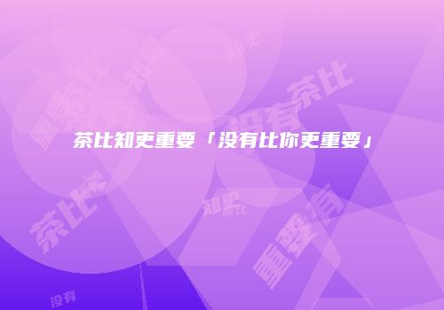 茶比知更重要「没有比你更重要」