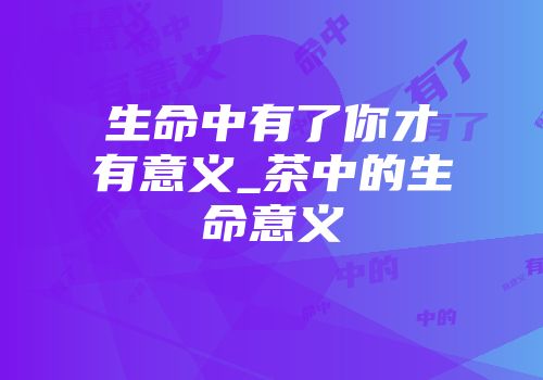 生命中有了你才有意义_茶中的生命意义