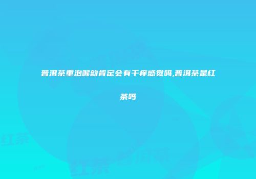 普洱茶重泡喉韵肯定会有干痒感觉吗,普洱茶是红茶吗