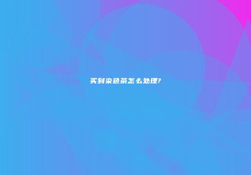 买到染色茶怎么处理?
