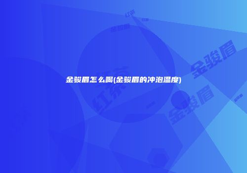 金骏眉怎么喝(金骏眉的冲泡温度)