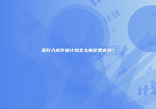 茶叶入库作业计划怎么制定更高效？