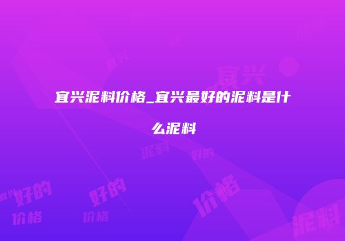 宜兴泥料价格_宜兴最好的泥料是什么泥料