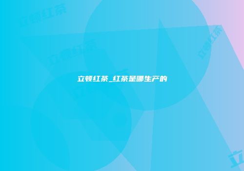 立顿红茶_红茶是哪生产的