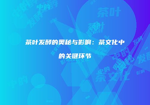 茶叶发酵的奥秘与影响：茶文化中的关键环节