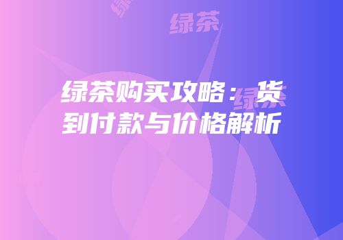 绿茶购买攻略：货到付款与价格解析