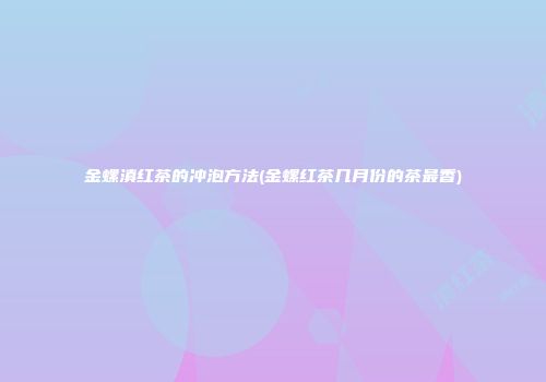 金螺滇红茶的冲泡方法(金螺红茶几月份的茶最香)