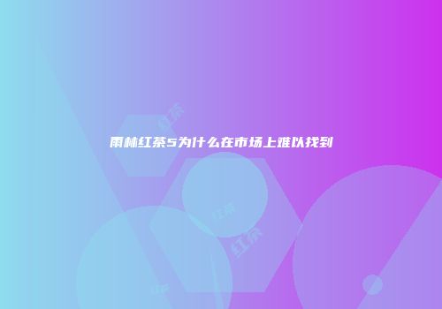 雨林红茶5为什么在市场上难以找到