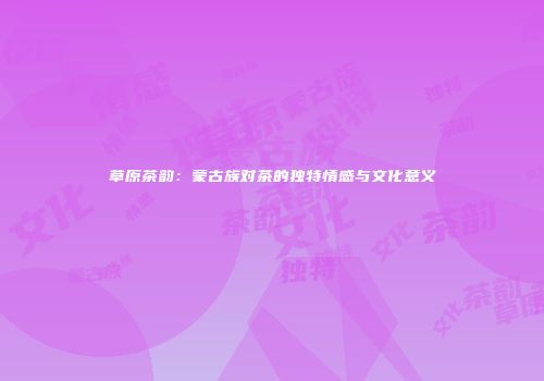 草原茶韵：蒙古族对茶的独特情感与文化意义