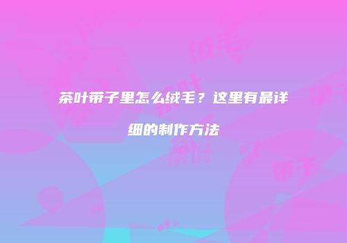 茶叶带子里怎么绒毛？这里有最详细的制作方法