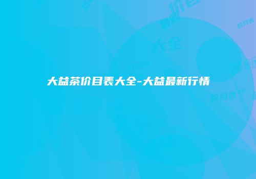 大益茶价目表大全-大益最新行情