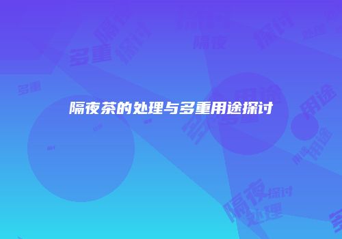 隔夜茶的处理与多重用途探讨