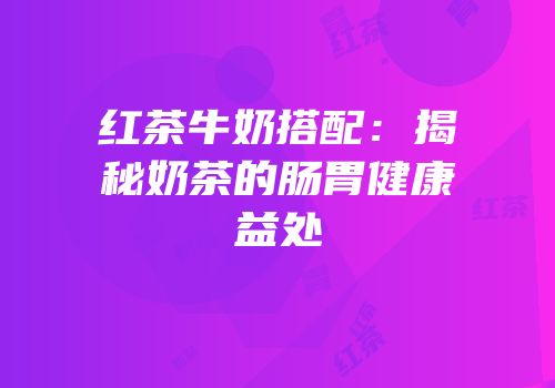 红茶牛奶搭配：揭秘奶茶的肠胃健康益处