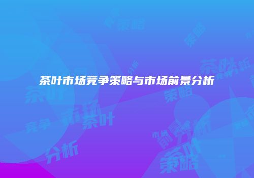 茶叶市场竞争策略与市场前景分析