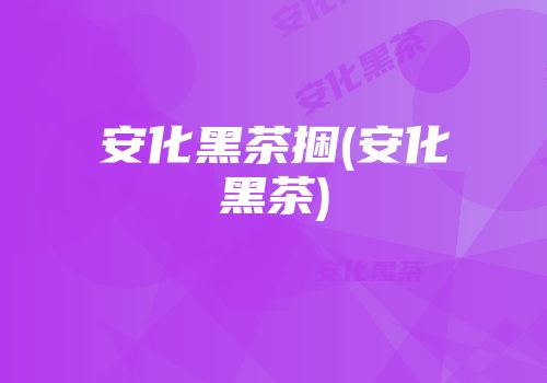 安化黑茶捆(安化黑茶)
